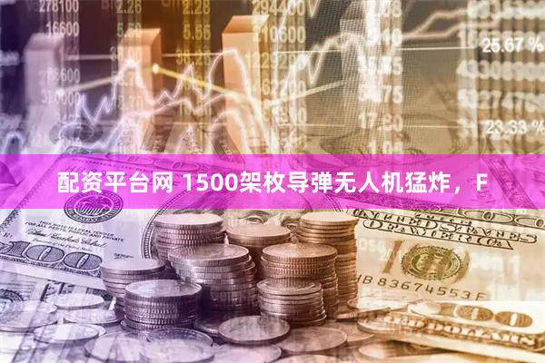 配资平台网 1500架枚导弹无人机猛炸，F