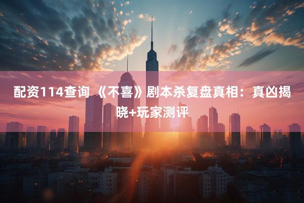 配资114查询 《不喜》剧本杀复盘真相：真凶揭晓+玩家测评
