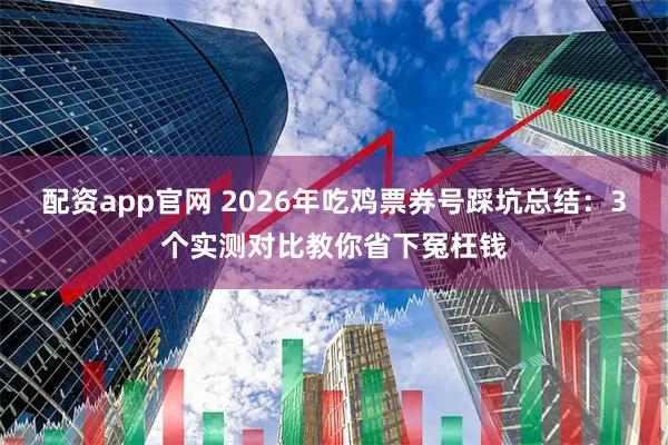 配资app官网 2026年吃鸡票券号踩坑总结：3个实测对比教你省下冤枉钱