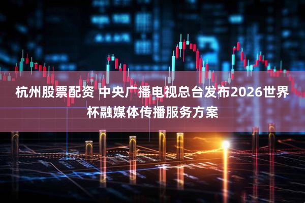 杭州股票配资 中央广播电视总台发布2026世界杯融媒体传播服务方案