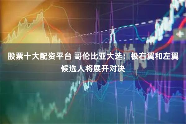股票十大配资平台 哥伦比亚大选:极右翼和左翼候选人将展开对决