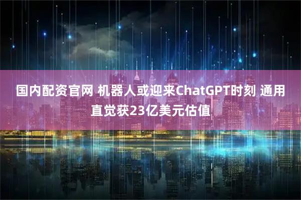 国内配资官网 机器人或迎来ChatGPT时刻 通用直觉获23亿美元估值