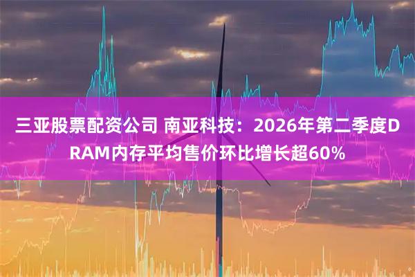 三亚股票配资公司 南亚科技：2026年第二季度DRAM内存平均售价环比增长超60%