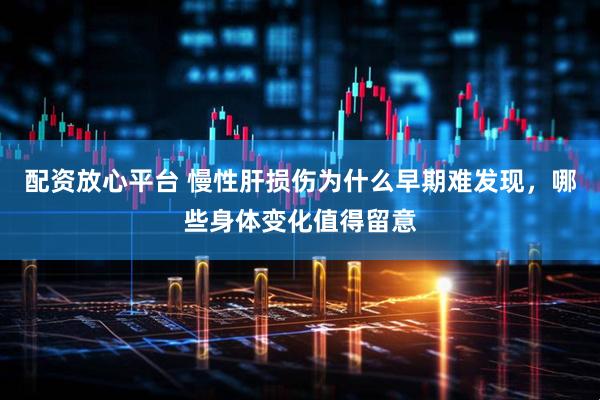 配资放心平台 慢性肝损伤为什么早期难发现,哪些身体变化值得留意