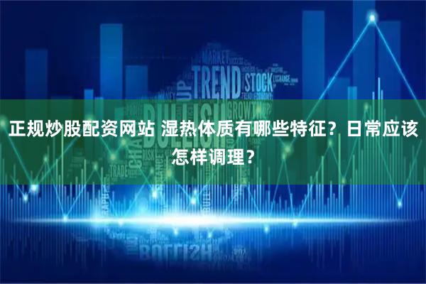 正规炒股配资网站 湿热体质有哪些特征?日常应该怎样调理?