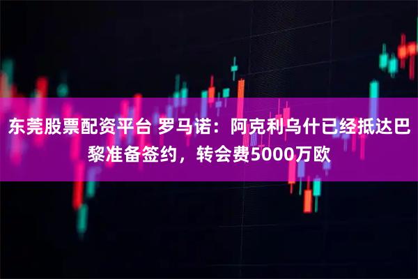 东莞股票配资平台 罗马诺：阿克利乌什已经抵达巴黎准备签约，转会费5000万欧