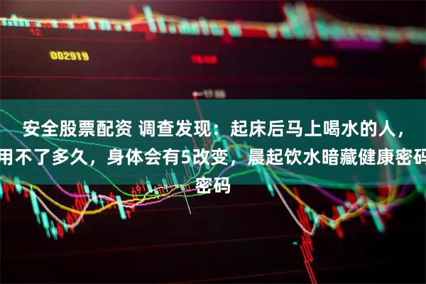 安全股票配资 调查发现：起床后马上喝水的人，用不了多久，身体会有5改变，晨起饮水暗藏健康密码