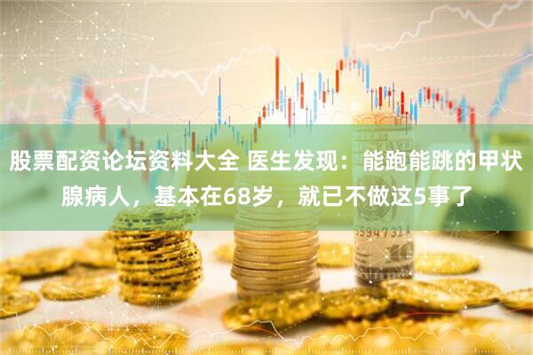 股票配资论坛资料大全 医生发现：能跑能跳的甲状腺病人，基本在68岁，就已不做这5事了