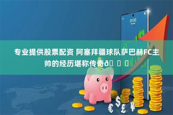 专业提供股票配资 阿塞拜疆球队萨巴赫FC主帅的经历堪称传奇😍