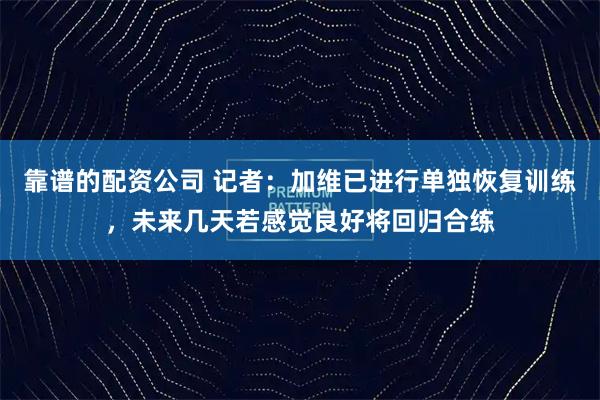 靠谱的配资公司 记者：加维已进行单独恢复训练，未来几天若感觉良好将回归合练