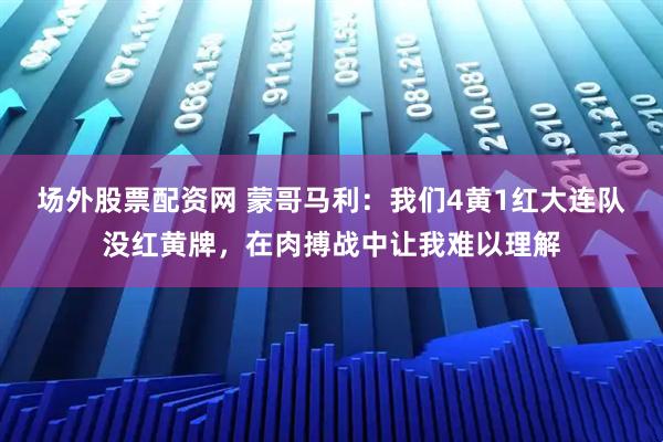 场外股票配资网 蒙哥马利：我们4黄1红大连队没红黄牌，在肉搏战中让我难以理解