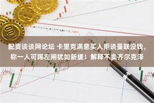 配资谈谈网论坛 卡里克满意买人拒谈曼联没钱，称一人可踢左闸犹如新援！解释不卖齐尔克泽