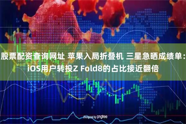 股票配资查询网址 苹果入局折叠机 三星急晒成绩单：iOS用户转投Z Fold8的占比接近翻倍