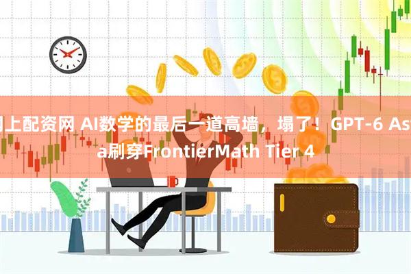 网上配资网 AI数学的最后一道高墙，塌了！GPT-6 Astra刷穿FrontierMath Tier 4