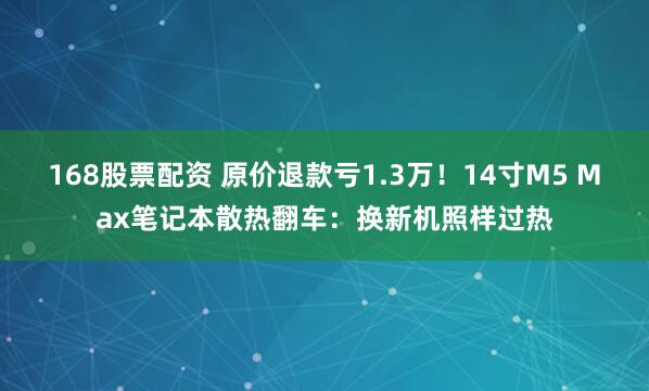 168股票配资 原价退款亏1.3万!14寸M5 Max笔记本散热翻车:换新机照样过热