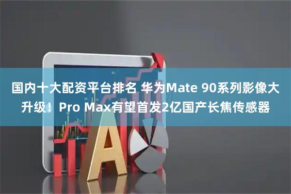 国内十大配资平台排名 华为Mate 90系列影像大升级!Pro Max有望首发2亿国产长焦传感器