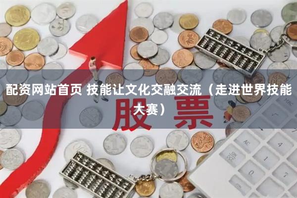 配资网站首页 技能让文化交融交流（走进世界技能大赛）