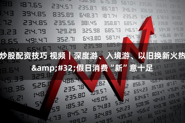 炒股配资技巧 视频｜深度游、入境游、以旧换新火热 假日消费“新”意十足