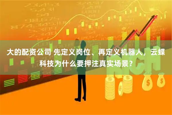 大的配资公司 先定义岗位、再定义机器人，云蝶科技为什么要押注真实场景？