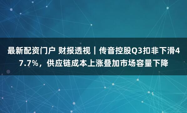 最新配资门户 财报透视｜传音控股Q3扣非下滑47.7%，供应链成本上涨叠加市场容量下降